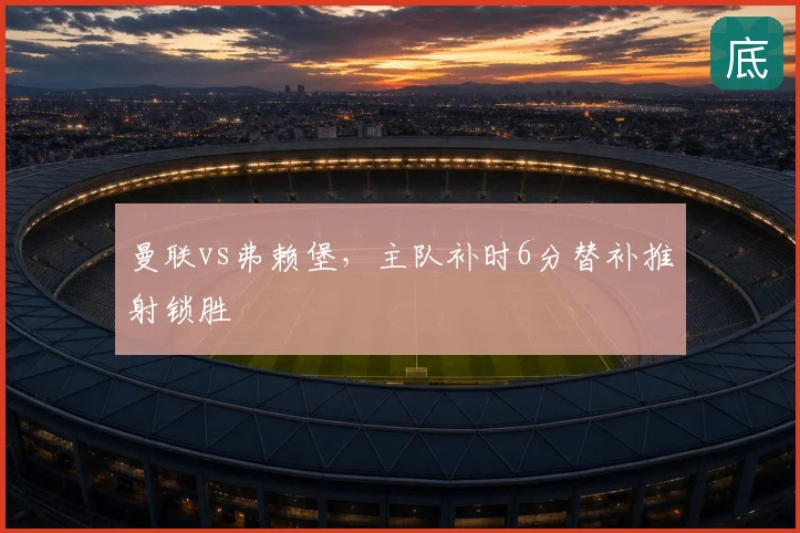 曼联vs弗赖堡,主队补时6分替补推射锁胜