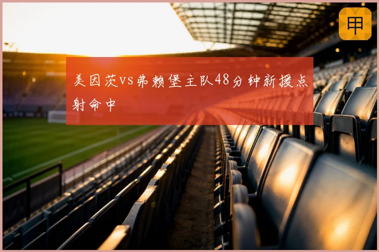 美因茨vs弗赖堡主队48分钟新援点射命中