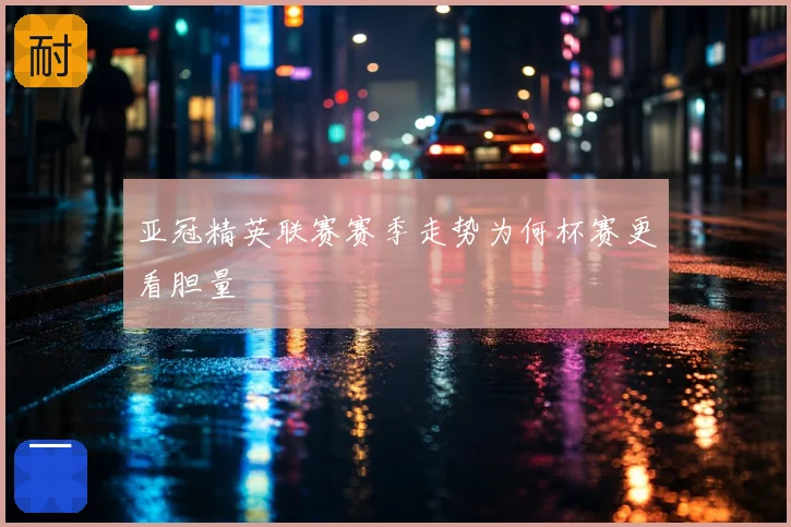 亚冠精英联赛赛季走势为何杯赛更看胆量