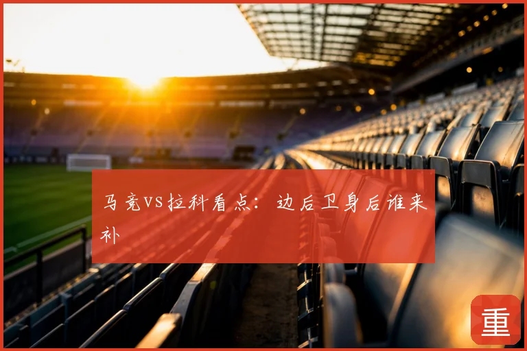 马竞vs拉科看点:边后卫身后谁来补